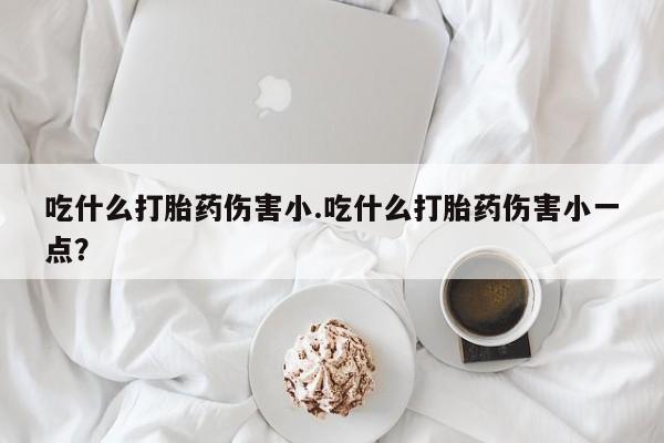 哪里有堕胎药微信吃什么打胎药伤害小.吃什么打胎药伤害小一点？