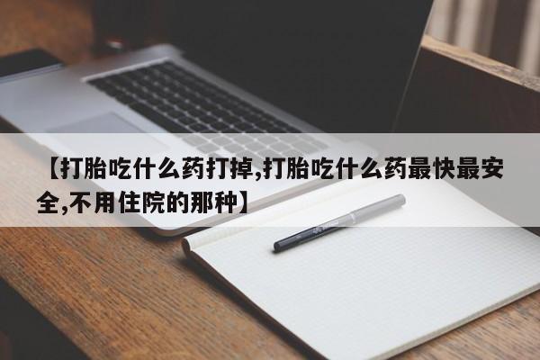哪里有堕胎药微信【打胎吃什么药打掉,打胎吃什么药最快最安全,不用住院的那种】