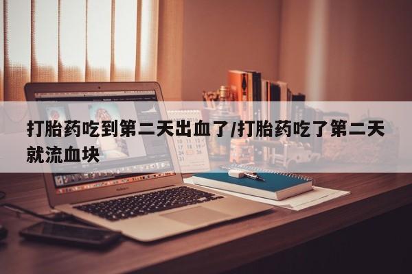哪里有堕胎药微信打胎药吃到第二天出血了/打胎药吃了第二天就流血块