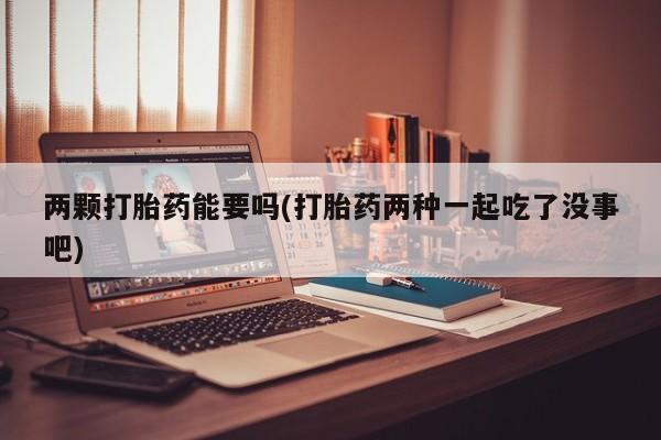 哪里有堕胎药微信两颗打胎药能要吗(打胎药两种一起吃了没事吧)