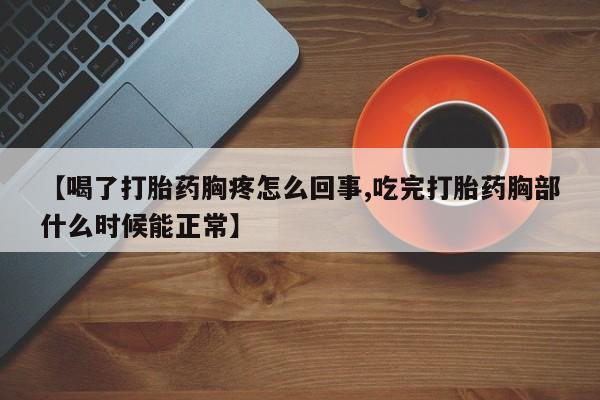 哪里有堕胎药微信【喝了打胎药胸疼怎么回事,吃完打胎药胸部什么时候能正常】