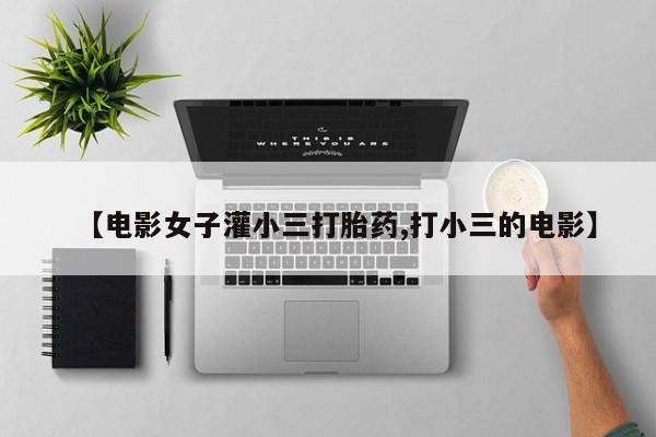 哪里有堕胎药微信【电影女子灌小三打胎药,打小三的电影】