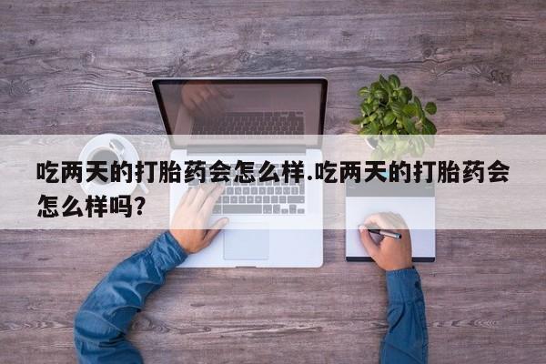哪里有堕胎药微信吃两天的打胎药会怎么样.吃两天的打胎药会怎么样吗？