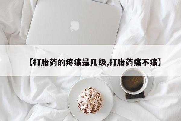哪里有堕胎药微信【打胎药的疼痛是几级,打胎药痛不痛】