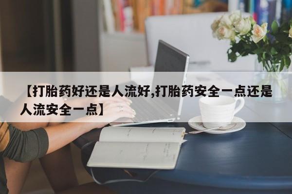 哪里有堕胎药微信【打胎药好还是人流好,打胎药安全一点还是人流安全一点】