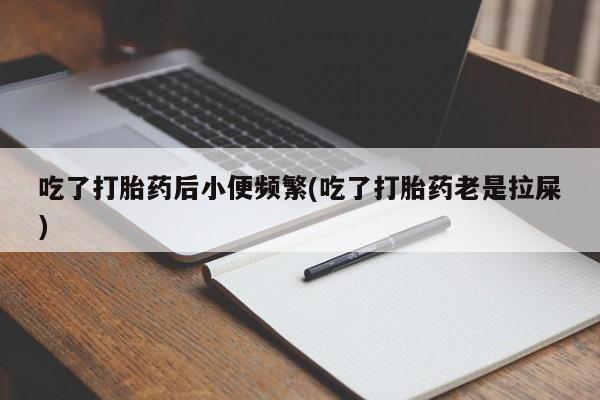 哪里有堕胎药微信吃了打胎药后小便频繁(吃了打胎药老是拉屎)