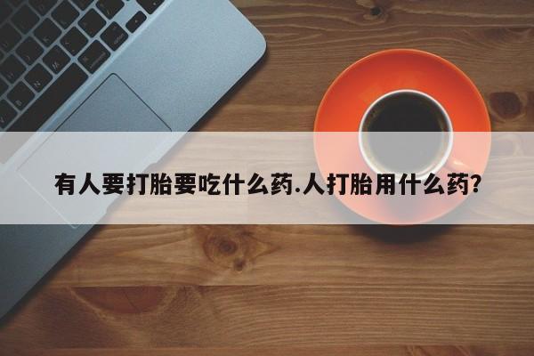 哪里有堕胎药微信有人要打胎要吃什么药.人打胎用什么药？
