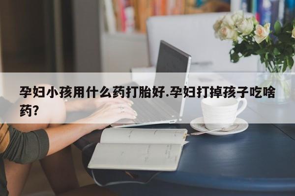 哪里有堕胎药微信孕妇小孩用什么药打胎好.孕妇打掉孩子吃啥药？