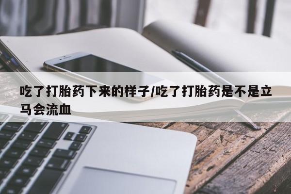 哪里有堕胎药微信吃了打胎药下来的样子/吃了打胎药是不是立马会流血