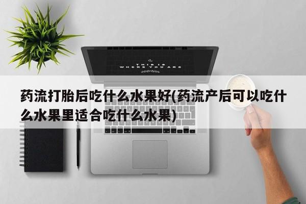 哪里有堕胎药微信药流打胎后吃什么水果好(药流产后可以吃什么水果里适合吃什么水果)