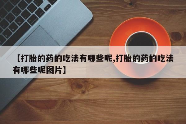 哪里有堕胎药微信【打胎的药的吃法有哪些呢,打胎的药的吃法有哪些呢图片】
