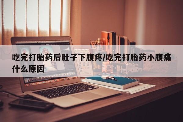 哪里有堕胎药微信吃完打胎药后肚子下腹疼/吃完打胎药小腹痛什么原因