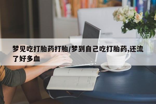 哪里有堕胎药微信梦见吃打胎药打胎/梦到自己吃打胎药,还流了好多血