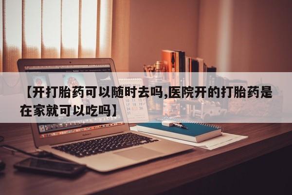 哪里有堕胎药微信【开打胎药可以随时去吗,医院开的打胎药是在家就可以吃吗】