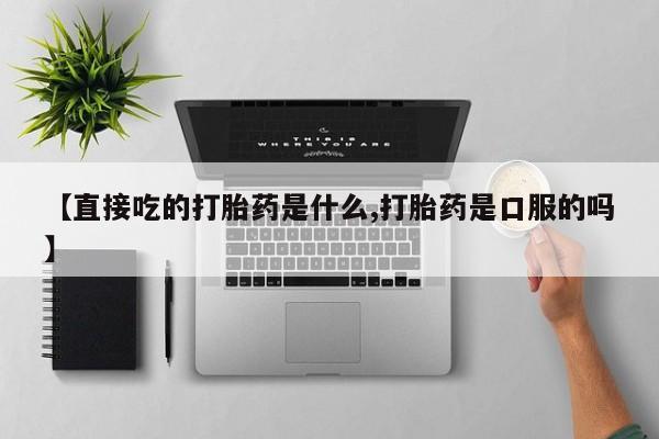 哪里有堕胎药微信【直接吃的打胎药是什么,打胎药是口服的吗】
