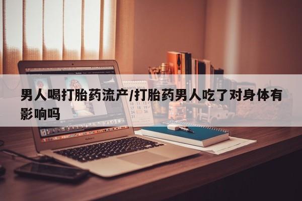 哪里有堕胎药微信男人喝打胎药流产/打胎药男人吃了对身体有影响吗