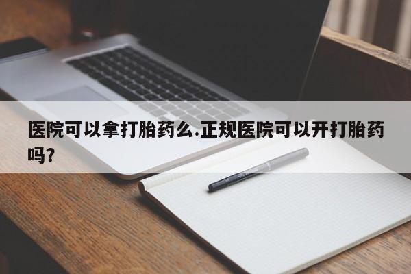 哪里有堕胎药微信医院可以拿打胎药么.正规医院可以开打胎药吗？
