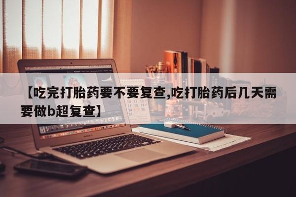 哪里有堕胎药微信【吃完打胎药要不要复查,吃打胎药后几天需要做b超复查】