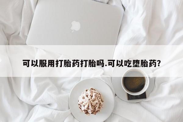哪里有堕胎药微信可以服用打胎药打胎吗.可以吃堕胎药？