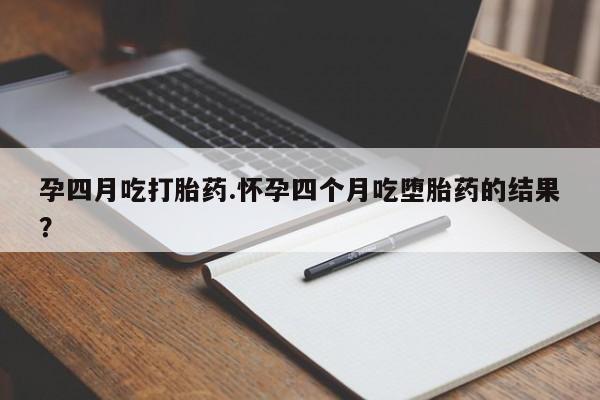 哪里有堕胎药微信孕四月吃打胎药.怀孕四个月吃堕胎药的结果？