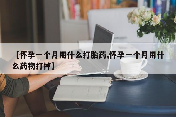 哪里有堕胎药微信【怀孕一个月用什么打胎药,怀孕一个月用什么药物打掉】