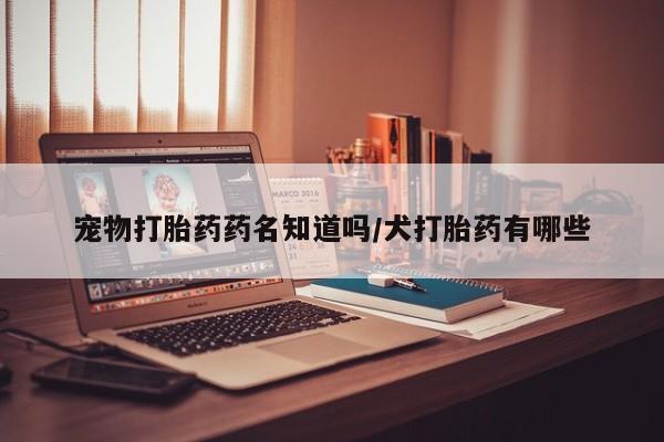 哪里有堕胎药微信宠物打胎药药名知道吗/犬打胎药有哪些