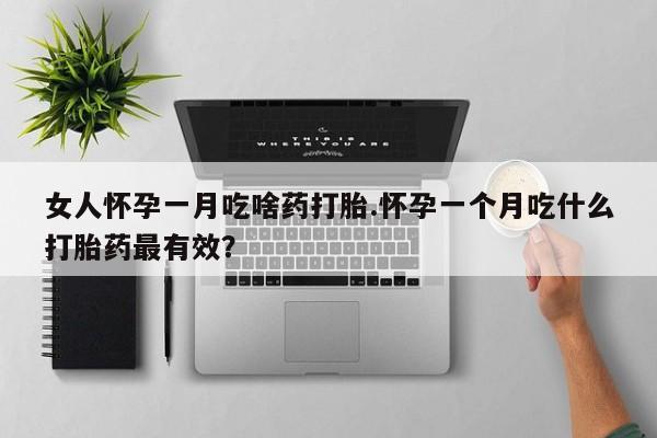 哪里有堕胎药微信女人怀孕一月吃啥药打胎.怀孕一个月吃什么打胎药最有效？
