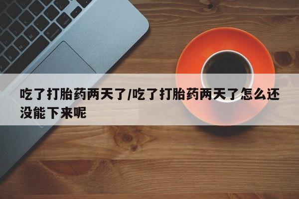 哪里有堕胎药微信吃了打胎药两天了/吃了打胎药两天了怎么还没能下来呢