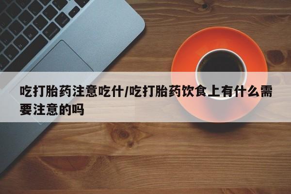 哪里有堕胎药微信吃打胎药注意吃什/吃打胎药饮食上有什么需要注意的吗