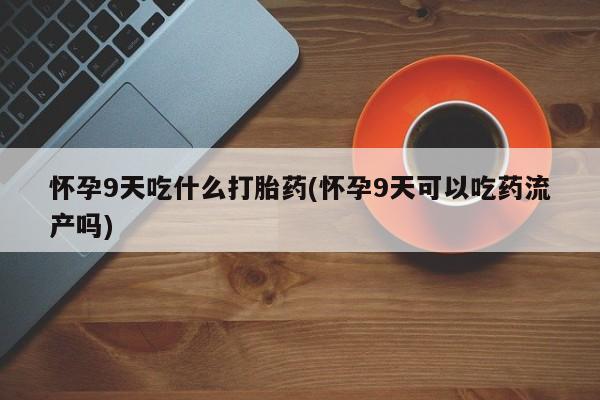 哪里有堕胎药微信怀孕9天吃什么打胎药(怀孕9天可以吃药流产吗)
