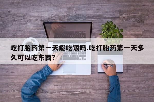 哪里有堕胎药微信吃打胎药第一天能吃饭吗.吃打胎药第一天多久可以吃东西？