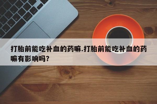 哪里有堕胎药微信打胎前能吃补血的药嘛.打胎前能吃补血的药嘛有影响吗?