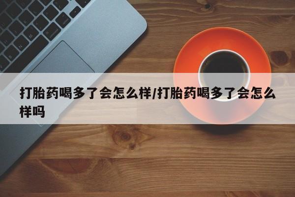 哪里有堕胎药微信打胎药喝多了会怎么样/打胎药喝多了会怎么样吗