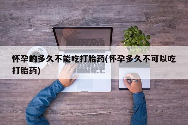 哪里有堕胎药微信怀孕的多久不能吃打胎药(怀孕多久不可以吃打胎药)