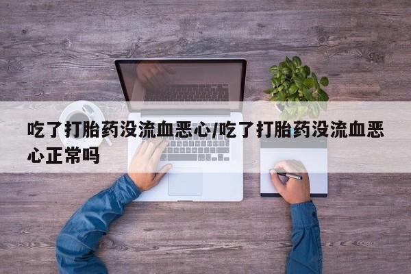 哪里有堕胎药微信吃了打胎药没流血恶心/吃了打胎药没流血恶心正常吗