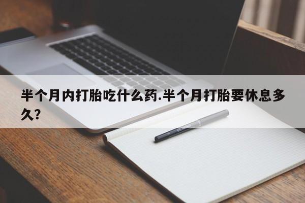 哪里有堕胎药微信半个月内打胎吃什么药.半个月打胎要休息多久？