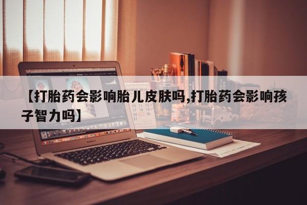 哪里有堕胎药微信【打胎药会影响胎儿皮肤吗,打胎药会影响孩子智力吗】