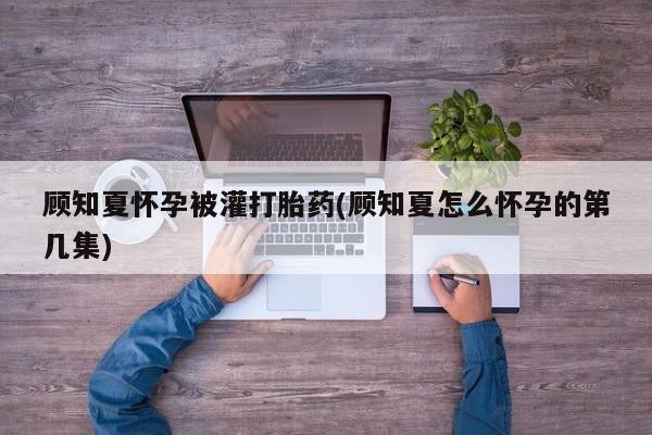 哪里有堕胎药微信顾知夏怀孕被灌打胎药(顾知夏怎么怀孕的第几集)