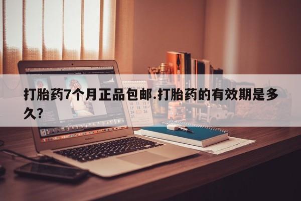哪里有堕胎药微信打胎药7个月正品包邮.打胎药的有效期是多久？