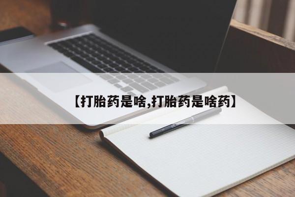 哪里有堕胎药微信【打胎药是啥,打胎药是啥药】