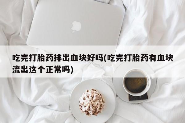 哪里有堕胎药微信吃完打胎药排出血块好吗(吃完打胎药有血块流出这个正常吗)