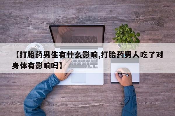 哪里有堕胎药微信【打胎药男生有什么影响,打胎药男人吃了对身体有影响吗】