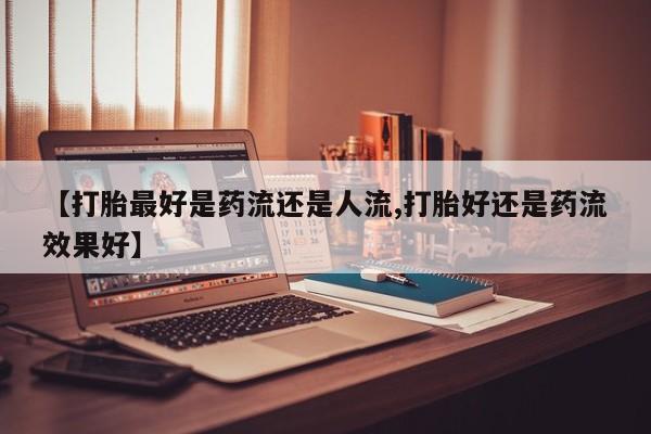 哪里有堕胎药微信【打胎最好是药流还是人流,打胎好还是药流效果好】