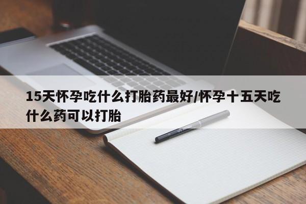 哪里有堕胎药微信15天怀孕吃什么打胎药最好/怀孕十五天吃什么药可以打胎