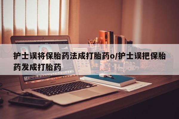 哪里有堕胎药微信护士误将保胎药法成打胎药o/护士误把保胎药发成打胎药