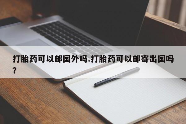 哪里有堕胎药微信打胎药可以邮国外吗.打胎药可以邮寄出国吗？