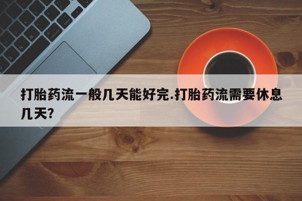 哪里有堕胎药微信打胎药流一般几天能好完.打胎药流需要休息几天？