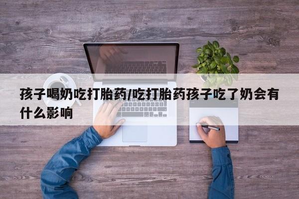 哪里有堕胎药微信孩子喝奶吃打胎药/吃打胎药孩子吃了奶会有什么影响