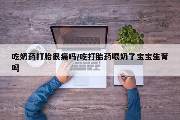 哪里有堕胎药微信吃奶药打胎很痛吗/吃打胎药喂奶了宝宝生育吗