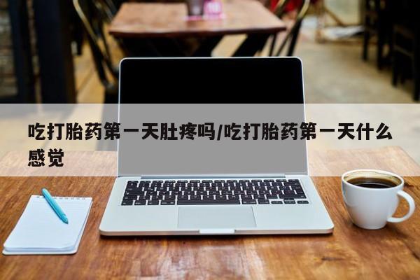 哪里有堕胎药微信吃打胎药第一天肚疼吗/吃打胎药第一天什么感觉